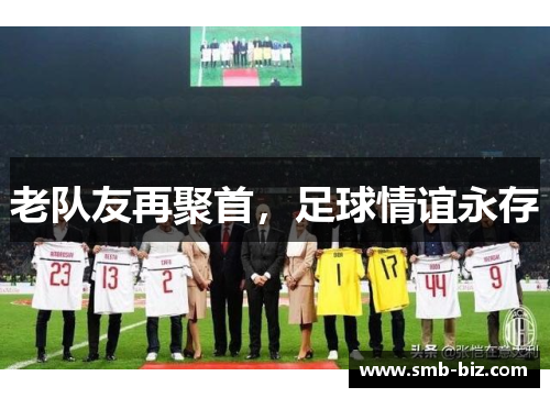 老队友再聚首，足球情谊永存